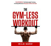 The Gym-Less Workout: Calisthenics: Bodyweight training creating ridiculous physiques without the gym