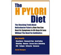 The H Pylori Diet: The Shocking Truth About Helicobacter Pylori and How You Can Beat Its Symptoms in 60 Days or Less without Antibiotics