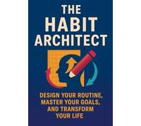 The Habit Architect: Design Your Routine, Master Your Goals, and Transform Your Life: A Practical Guide to Building Positive Habits and Breaking Negative Patterns