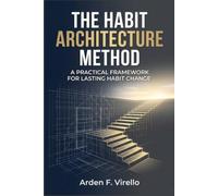THE HABIT ARCHITECTURE METHOD: A Practical Framework for Lasting Habit Change