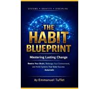 The Habit Blueprint: Mastering Lasting Change: Rewire Your Brain, Redesign Your Environment, and Build Systems That Make Success Automatic