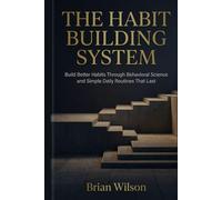 The Habit Building System: Build Better Habits Through Behavioral Science and Simple Daily Routines That Last
