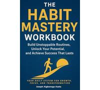 The Habit Mastery Workbook: Build Unstoppable Routines, Unlock Your Potential, and Achieve Success That Lasts: Your Daily System for Growth, Focus, and Transformation