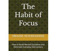 The Habit of Focus: How to Build Mental Discipline and Eliminate Everyday Distractions