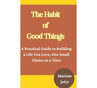 The Habit of Good Things: A Practical Guide to Building a Life You Love, One Small Choice at a Time