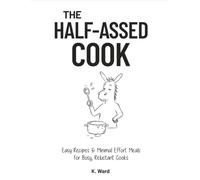 The Half-Assed Cook: Easy Recipes & Minimal Effort Meals, for Busy, Reluctant Cooks