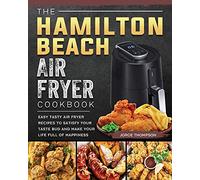 The Hamilton Beach Air Fryer Cookbook: Easy Tasty Air Fryer Recipes to Satisfy Your Taste Bud and Make Your Life Full of Happiness