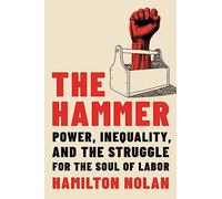 The Hammer : Power, Inequality, and the Struggle for the Soul of Labor