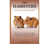 THE HAMSTER’S BIBLE CARE AND OWNERSHIP: Hamster Care for Beginners - Feeding, Training, Cage Setup, Breeding, Health, and Handling for a Happy, Healthy Pet