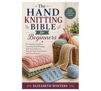 The Hand Knitting Bible for Beginners: A Complete Guide to Learning Hand Knitting with Easy Patterns, Step-by-Step Instructions, and Cozy Projects