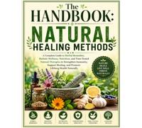 The Handbook: Natural Healing Methods: A Complete Guide to Herbal Remedies, Holistic Wellness, Nutrition, and Time-Tested Natural Therapies to ... and Promote Lifelong Health Naturally