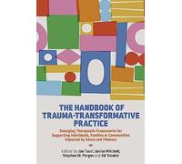 The Handbook of Trauma-Transformative Practice: Emerging Therapeutic Frameworks for Supporting Individuals, Families or Communities Impacted by Abuse and Violence