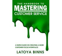 The Handbook to Mastering Customer Service: A Simple Guide on Creating a More Customer Focus Workplace