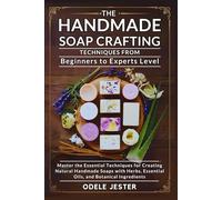 The Handmade Soap Crafting Techniques from Beginners to Experts Level: Master the Essential Techniques for Creating Natural Handmade Soaps with Herbs, Essential Oils, and Botanical Ingredients