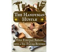 The Handyman Hustle: Turn Everyday Repairs into a Six-Figure Business