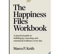 The Happiness Files Workbook: A Practical Guide to Building Joy, Meaning, and Emotional Resilience Every Day