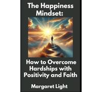 The Happiness Mindset: How to Overcome Hardships with Positivity and Faith.: Embrace Positivity, Strengthen Faith, and Stay Happy Through Life’s Challenges.