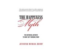 The Happiness Myth: The Historical Antidote To What Isn't Working Today: The Historical Antidote to What Isn't Working Today - A Liberating Vision for Caring for Hearts, Minds, and Bodies