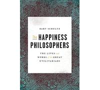 The Happiness Philosophers: The Lives and Works of the Great Utilitarians