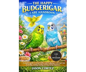 THE HAPPY BUDGERIGAR CARE HANDBOOK: A complete guide to raising healthy, joyful budgerigars with expert tips on feeding, training, bonding and long-lasting happiness.
