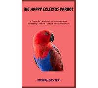 THE HAPPY ECLECTUS PARROT: A Guide To Designing An Engaging And Satisfying Lifestyle For Your Bird Companion