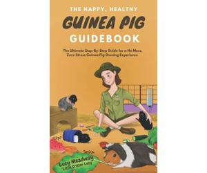 The Happy, Healthy Guinea Pig Guidebook: The Ultimate Step-By-Step Guide for a No Mess, Zero Stress Guinea Pig Owning Experience