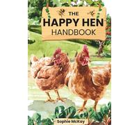 The Happy Hen Handbook: A Beginner's Guide to Raising Backyard Chickens: Choosing Breeds, Building Coops, Feeding, Health Care, and Sustainable Flock ... McKay's Easy and Effective Gardening Series)