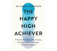 The Happy High Achiever : 8 Essentials to Overcome Anxiety, Reduce Stress and Energize Yourself for Success