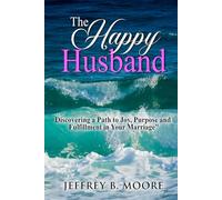 The Happy Husband: Discovering a Path to Joy, Purpose and Fulfillment in Your Marriage
