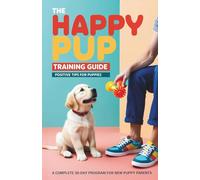 THE HAPPY PUP TRAINING GUIDE: Positive Tips for Puppies A Complete 30-Day Program for New Puppy Parents