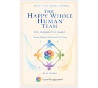 The Happy Whole Human® Team: From Compliance to Co-Creation (The Human Systems Architecture™ Series)