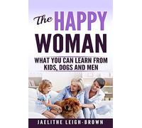 The Happy Woman: What You Can Learn From Kids, Dogs and Men.