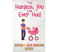 The Hardest Job I’ve Ever Had - Stay-at-Home Dad: Raising Schoolkids - A Memoir of Stressful Parenting and its Effect on Relationships and Sense of Identity