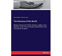 The Harmony of the World: Being a discourse of God, heaven, angels, stars, planets, earth, the miraculous descentions and ascentions of spirits