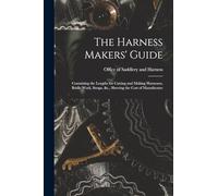 The Harness Makers' Guide: Containing the Lengths for Cutting and Making Harnesses, Bridle Work, Straps, &c., Shewing the Cost of Manufacture
