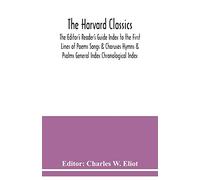 The Harvard classics; The Editor's Reader's Guide Index to the First Lines of Poems Songs & Choruses Hymns & Psalms General Index Chronological Index