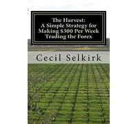 The Harvest: A Simple, Step by Step Strategy for Making $300 Per Week Trading the Foreign Exchange