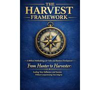 THE HARVEST FRAMEWORK: A Biblical Methodology for Sales and Business Development | From Hunter to Harvester: Scaling Your Influence and Income Without Compromising Your Integrity