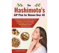 The Hashimoto's AIP Plan for Women Over 40: A Hormone-Aware Protocol to Reduce Antibodies, Lose Thyroid Weight, and Manage Symptoms When Perimenopause Makes Everything Worse