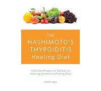 The Hashimoto's Thyroiditis Healing Diet: A Complete Program for Eating Smart, Reversing Symptoms and Feeling Great