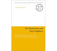 The Hasmoneans and Their Neighbors: New Historical Reconstructions from the Dead Sea Scrolls and Classical Sources (Jewish and Christian Texts)