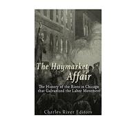 The Haymarket Affair: The History of the Riots in Chicago that Galvanized the Labor Movement