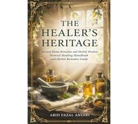 The Healer’s Heritage: Ancient Home Remedies and Herbal Wisdom for Modern Times: A Natural Healing Handbook and Herbal Remedies Guide