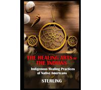The Healing Arts of the Indians - Indigenous Healing Practices of Native Americans: A journey through healing traditions and modern understanding