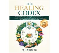 THE HEALING CODEX: 111+ Herbal Remedies, Healing Foods, Medicinal Plants, Holistic Wellness Strategies & Natural Self-Care Solutions for Everyday Health and Vital Living