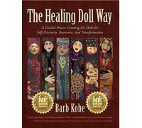 The Healing Doll Way: A Guided Process Creating Art Dolls for Self-discovery, Awareness, and Transformation