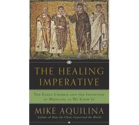 The Healing Imperative: The Early Church and the Invention of Medicine as We Know It