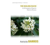 The Healing Machi: An Ethnography of Mapuche Medicine Efficacies (Epistemologies of Healing, 23)