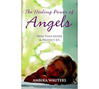 The Healing Power of Angels: How They Guide and Protect Us