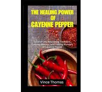 THE HEALING POWER OF CAYENNE PEPPER: Spice of Life, Nourishing Traditions, Culinary Marvels, and Healing Wonders of Cayenne Pepper